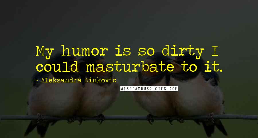 Aleksandra Ninkovic Quotes: My humor is so dirty I could masturbate to it.