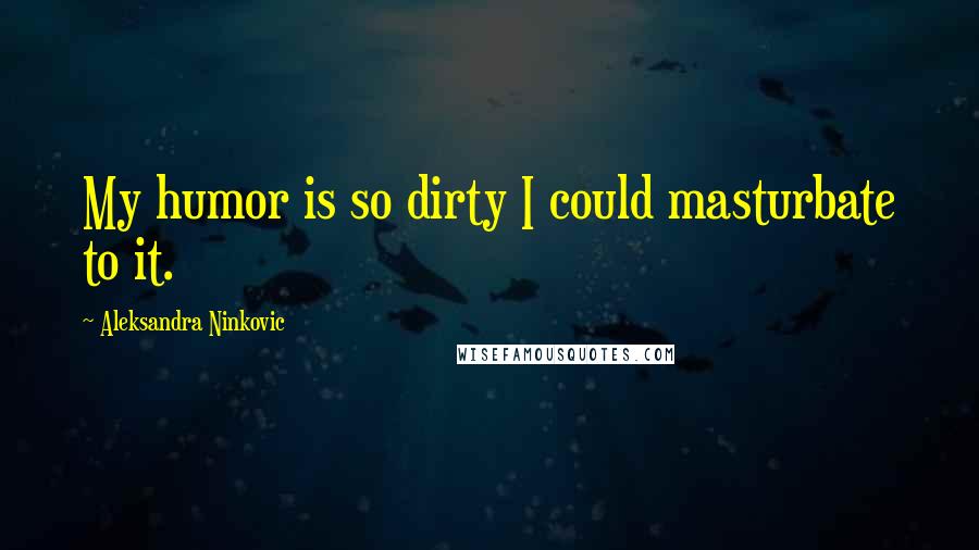 Aleksandra Ninkovic Quotes: My humor is so dirty I could masturbate to it.