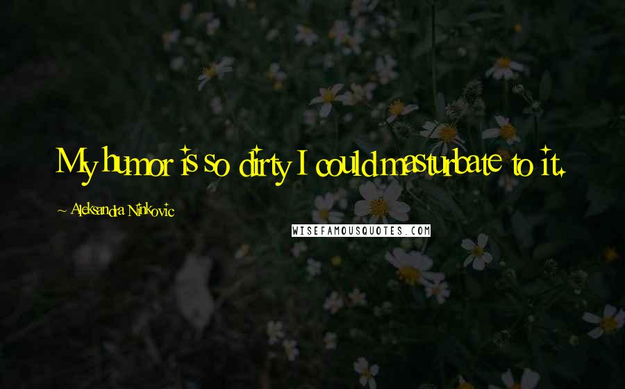 Aleksandra Ninkovic Quotes: My humor is so dirty I could masturbate to it.