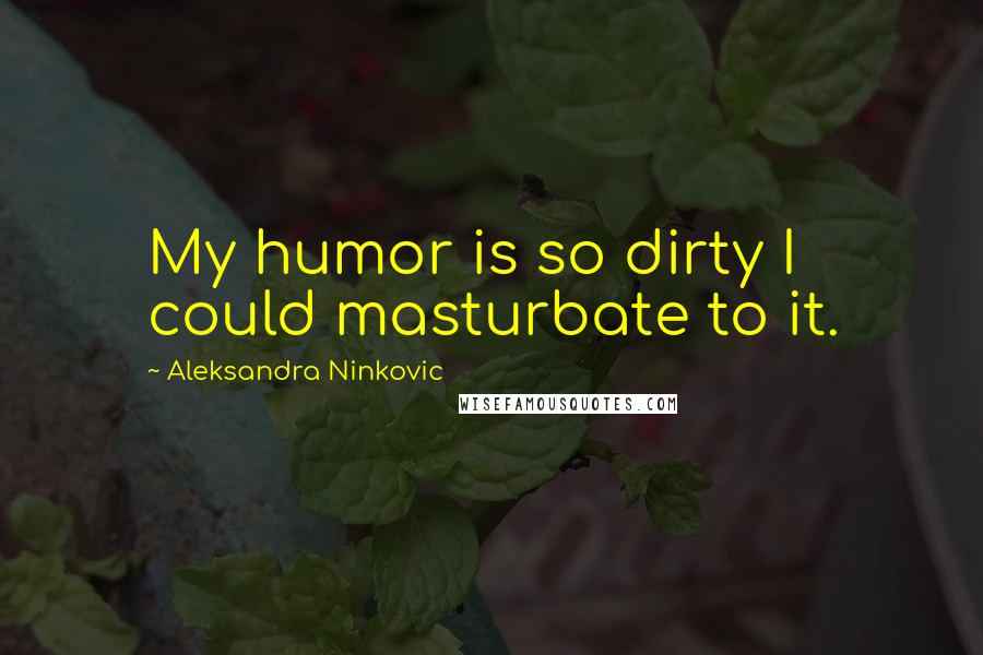 Aleksandra Ninkovic Quotes: My humor is so dirty I could masturbate to it.