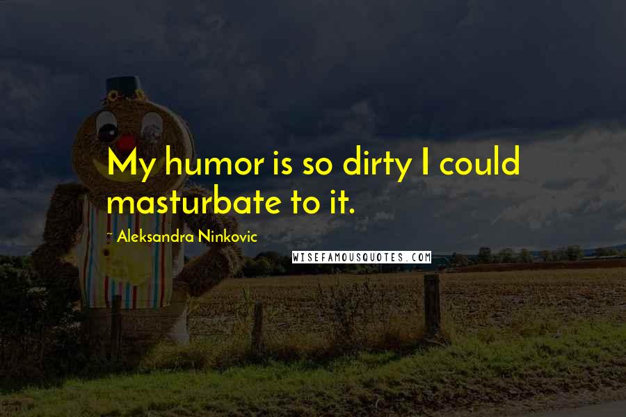 Aleksandra Ninkovic Quotes: My humor is so dirty I could masturbate to it.