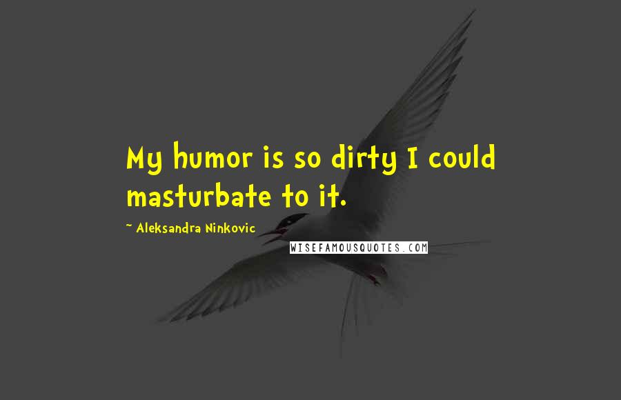 Aleksandra Ninkovic Quotes: My humor is so dirty I could masturbate to it.