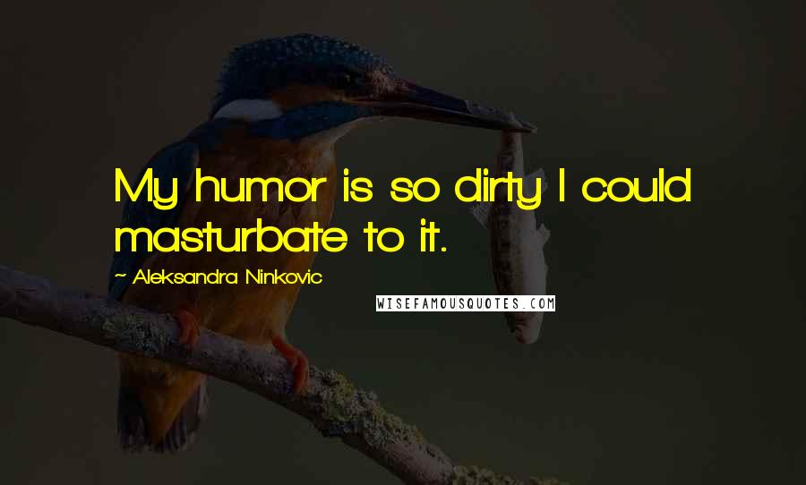 Aleksandra Ninkovic Quotes: My humor is so dirty I could masturbate to it.