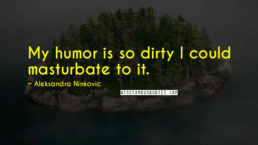 Aleksandra Ninkovic Quotes: My humor is so dirty I could masturbate to it.