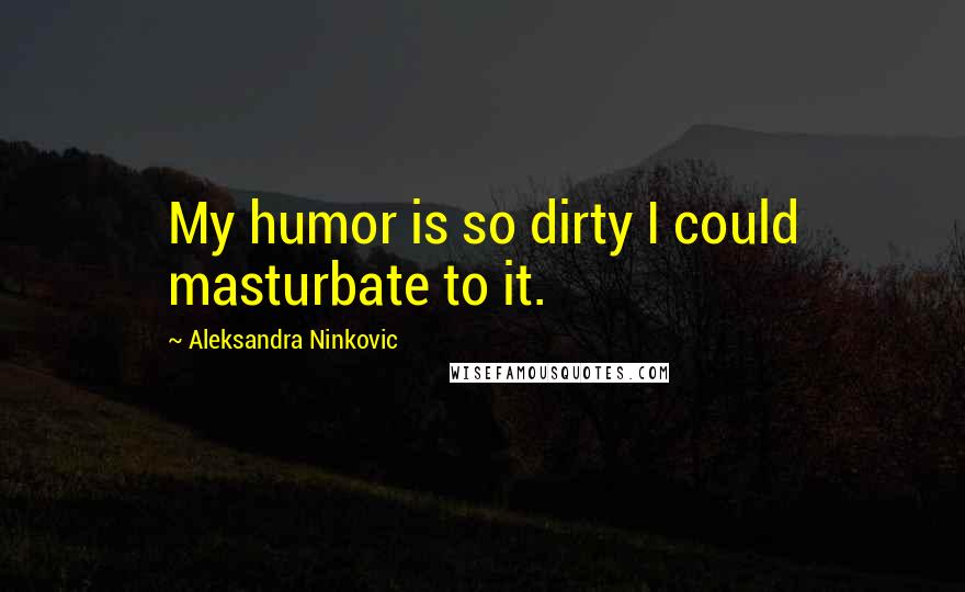 Aleksandra Ninkovic Quotes: My humor is so dirty I could masturbate to it.