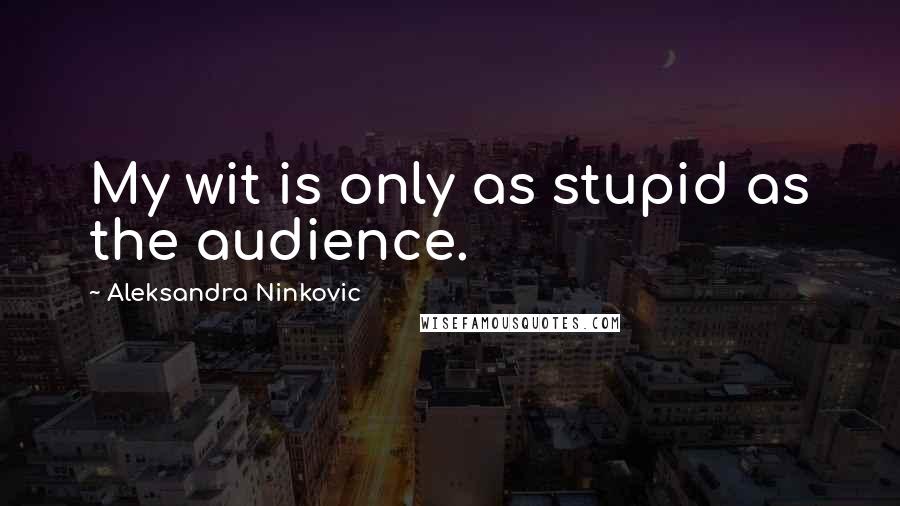 Aleksandra Ninkovic Quotes: My wit is only as stupid as the audience.