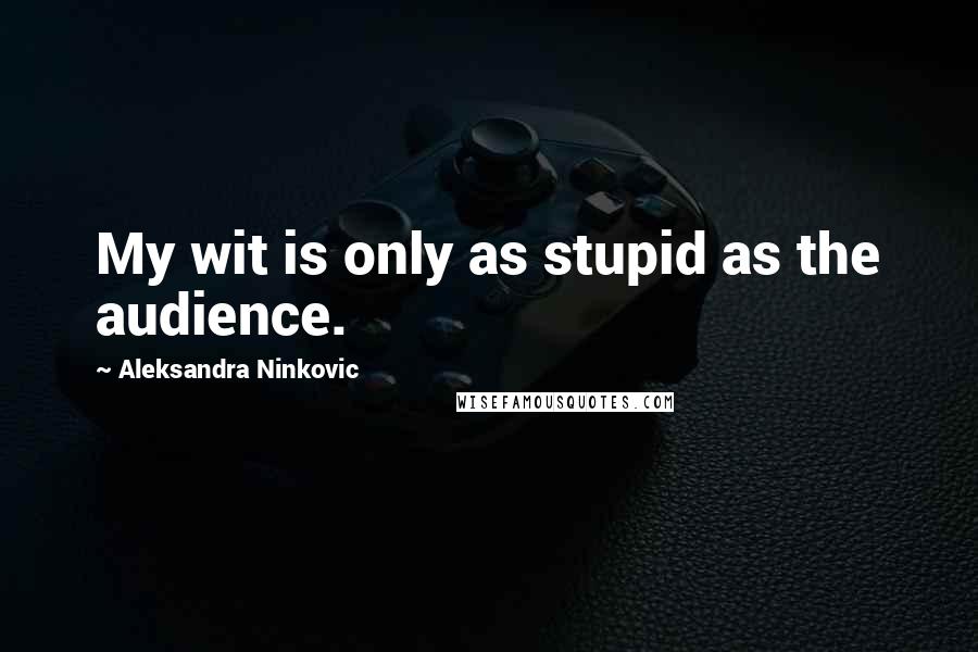 Aleksandra Ninkovic Quotes: My wit is only as stupid as the audience.