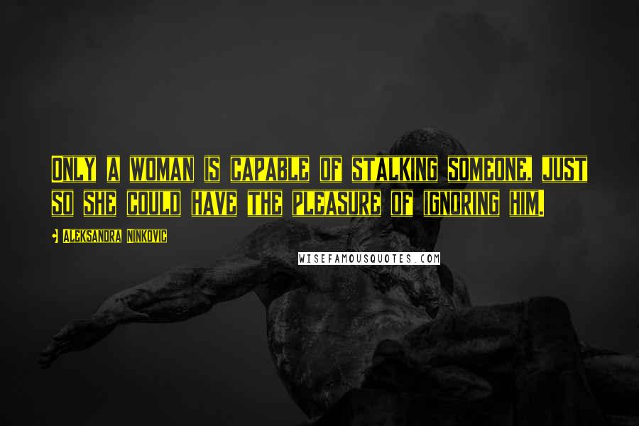 Aleksandra Ninkovic Quotes: Only a woman is capable of stalking someone, just so she could have the pleasure of ignoring him.