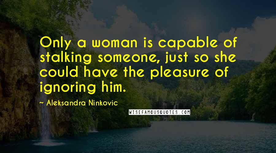 Aleksandra Ninkovic Quotes: Only a woman is capable of stalking someone, just so she could have the pleasure of ignoring him.