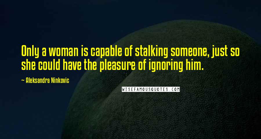 Aleksandra Ninkovic Quotes: Only a woman is capable of stalking someone, just so she could have the pleasure of ignoring him.