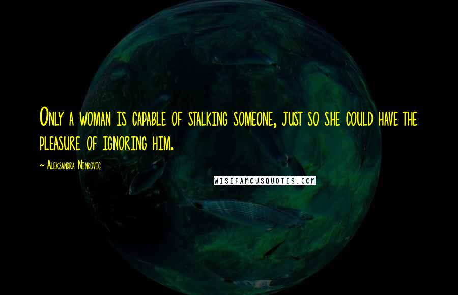 Aleksandra Ninkovic Quotes: Only a woman is capable of stalking someone, just so she could have the pleasure of ignoring him.