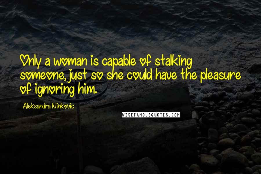 Aleksandra Ninkovic Quotes: Only a woman is capable of stalking someone, just so she could have the pleasure of ignoring him.