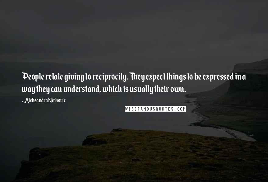 Aleksandra Ninkovic Quotes: People relate giving to reciprocity. They expect things to be expressed in a way they can understand, which is usually their own.