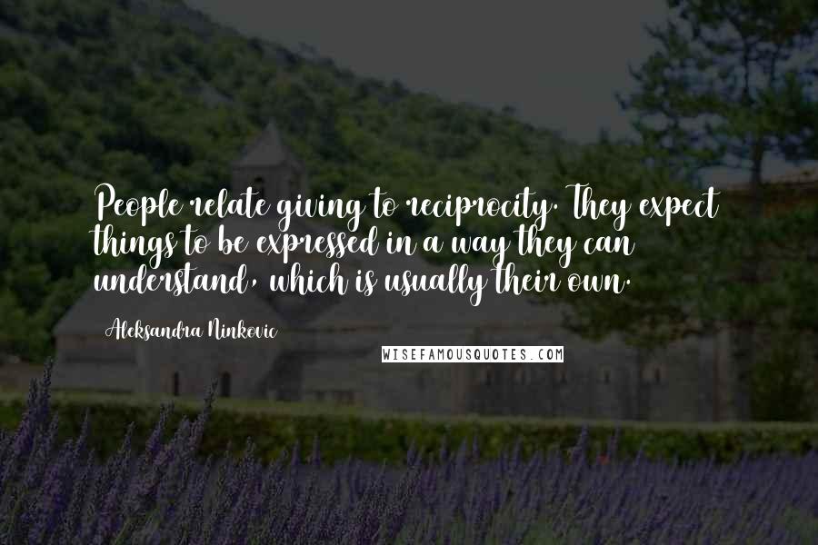 Aleksandra Ninkovic Quotes: People relate giving to reciprocity. They expect things to be expressed in a way they can understand, which is usually their own.