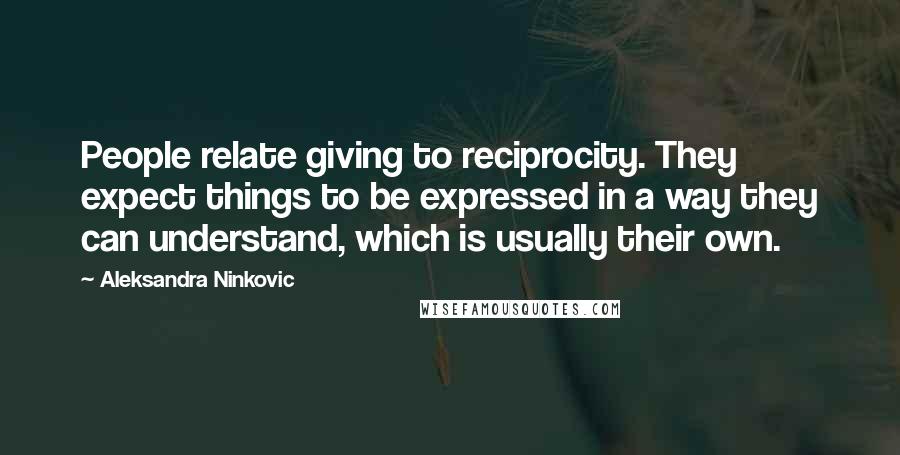 Aleksandra Ninkovic Quotes: People relate giving to reciprocity. They expect things to be expressed in a way they can understand, which is usually their own.