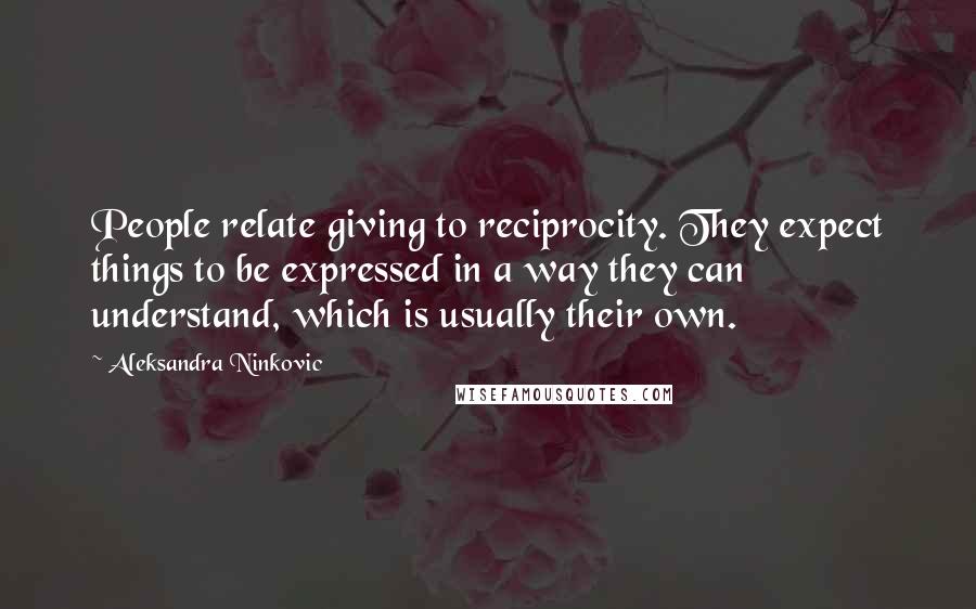 Aleksandra Ninkovic Quotes: People relate giving to reciprocity. They expect things to be expressed in a way they can understand, which is usually their own.