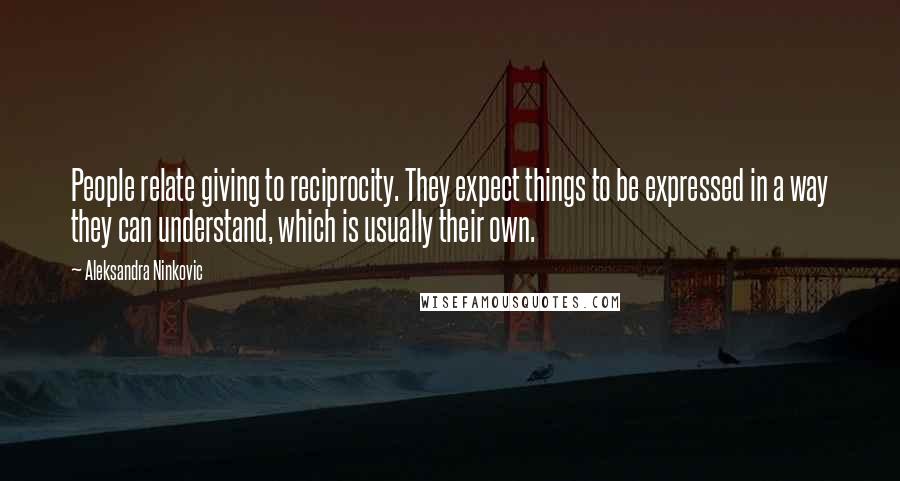 Aleksandra Ninkovic Quotes: People relate giving to reciprocity. They expect things to be expressed in a way they can understand, which is usually their own.