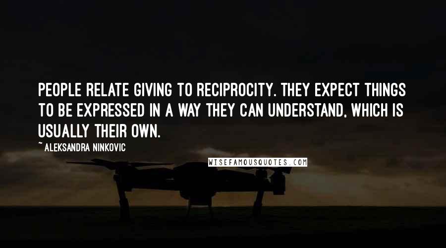 Aleksandra Ninkovic Quotes: People relate giving to reciprocity. They expect things to be expressed in a way they can understand, which is usually their own.