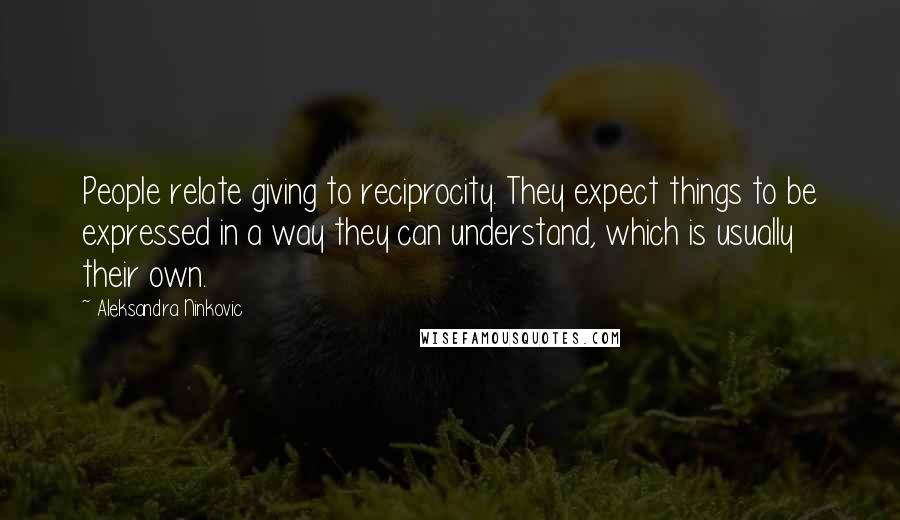 Aleksandra Ninkovic Quotes: People relate giving to reciprocity. They expect things to be expressed in a way they can understand, which is usually their own.