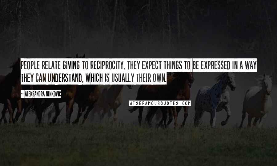 Aleksandra Ninkovic Quotes: People relate giving to reciprocity. They expect things to be expressed in a way they can understand, which is usually their own.