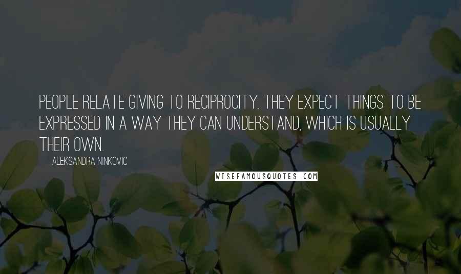 Aleksandra Ninkovic Quotes: People relate giving to reciprocity. They expect things to be expressed in a way they can understand, which is usually their own.
