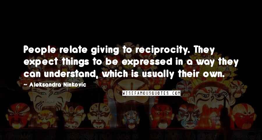 Aleksandra Ninkovic Quotes: People relate giving to reciprocity. They expect things to be expressed in a way they can understand, which is usually their own.