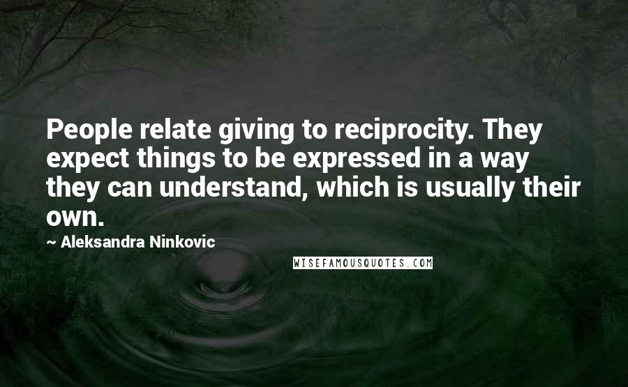 Aleksandra Ninkovic Quotes: People relate giving to reciprocity. They expect things to be expressed in a way they can understand, which is usually their own.