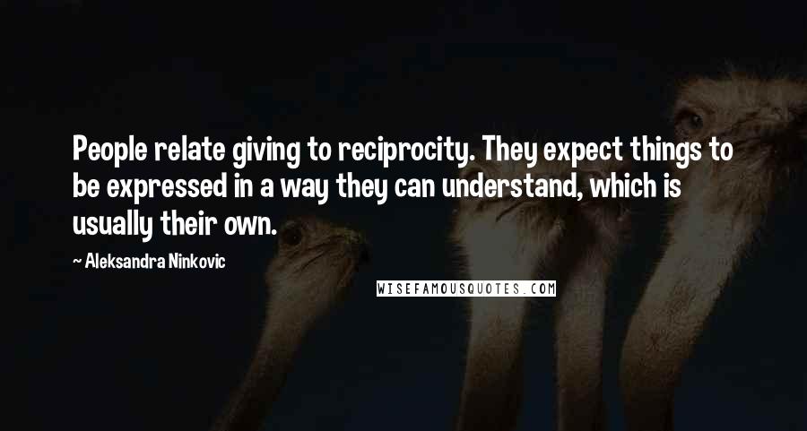 Aleksandra Ninkovic Quotes: People relate giving to reciprocity. They expect things to be expressed in a way they can understand, which is usually their own.