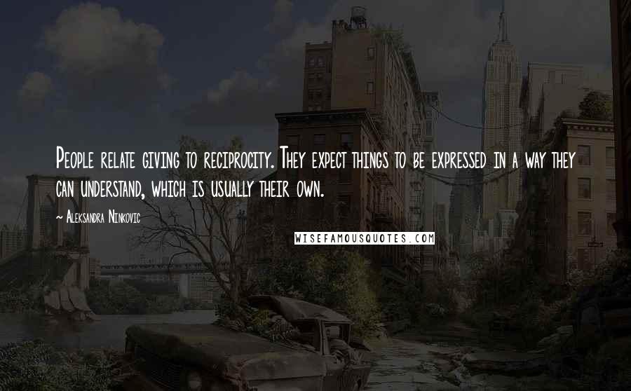 Aleksandra Ninkovic Quotes: People relate giving to reciprocity. They expect things to be expressed in a way they can understand, which is usually their own.