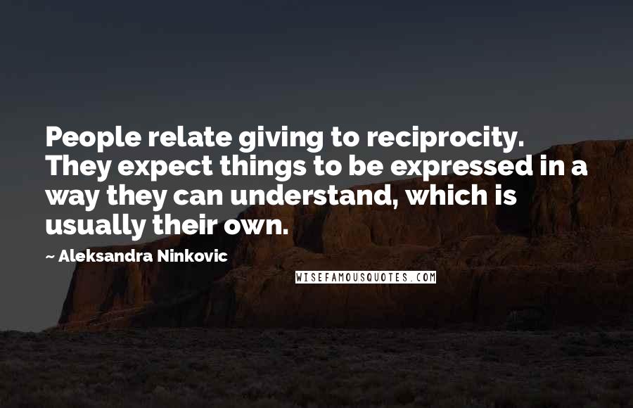 Aleksandra Ninkovic Quotes: People relate giving to reciprocity. They expect things to be expressed in a way they can understand, which is usually their own.
