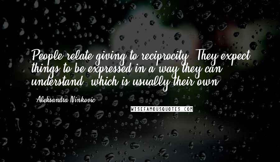 Aleksandra Ninkovic Quotes: People relate giving to reciprocity. They expect things to be expressed in a way they can understand, which is usually their own.
