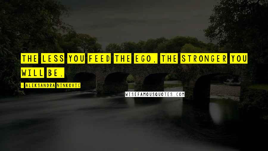 Aleksandra Ninkovic Quotes: The less you feed the ego, the stronger you will be.