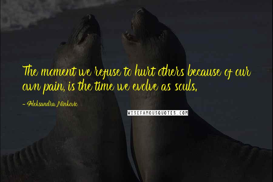 Aleksandra Ninkovic Quotes: The moment we refuse to hurt others because of our own pain, is the time we evolve as souls.