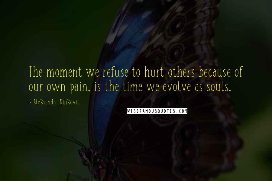 Aleksandra Ninkovic Quotes: The moment we refuse to hurt others because of our own pain, is the time we evolve as souls.