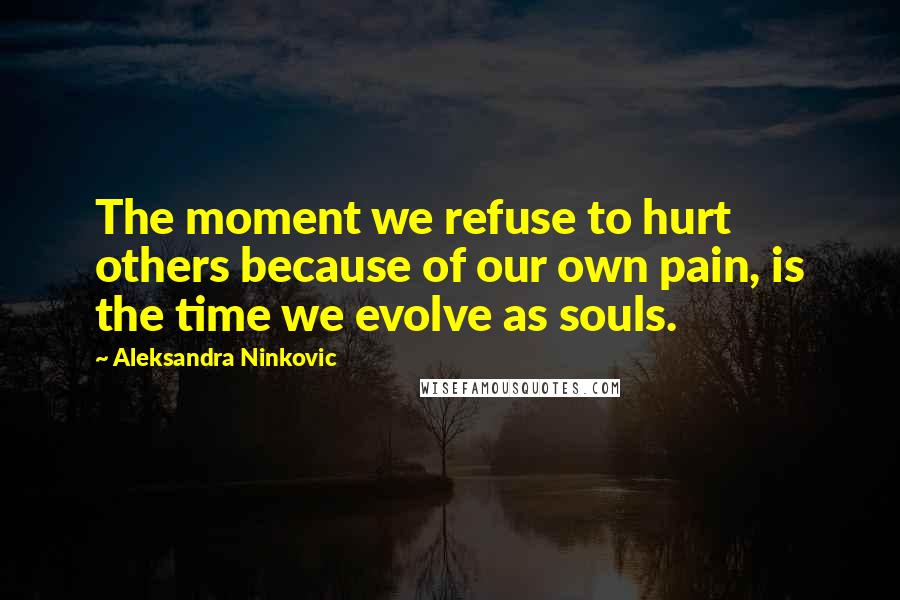 Aleksandra Ninkovic Quotes: The moment we refuse to hurt others because of our own pain, is the time we evolve as souls.