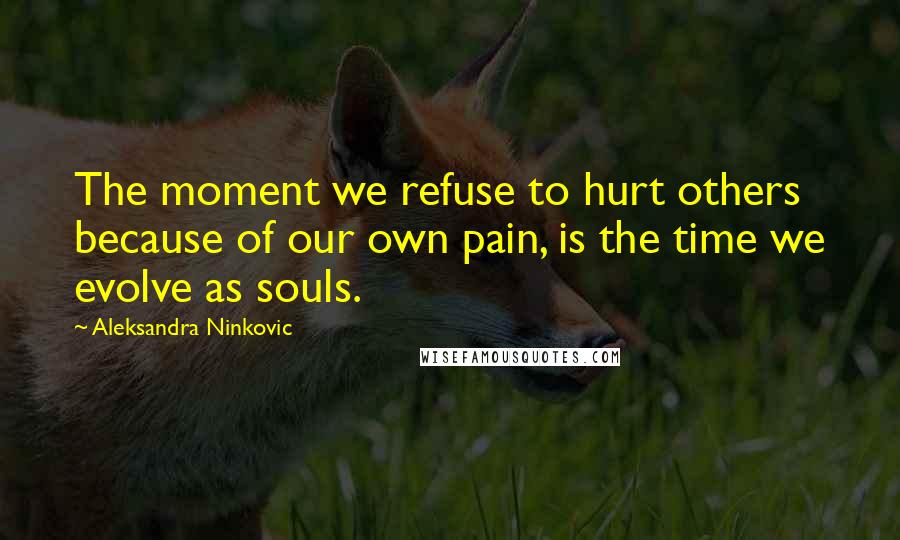 Aleksandra Ninkovic Quotes: The moment we refuse to hurt others because of our own pain, is the time we evolve as souls.