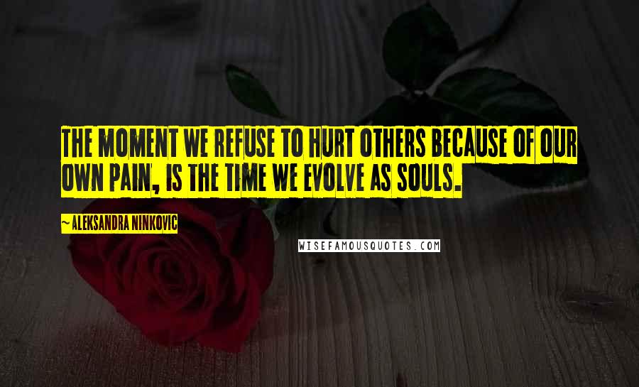 Aleksandra Ninkovic Quotes: The moment we refuse to hurt others because of our own pain, is the time we evolve as souls.