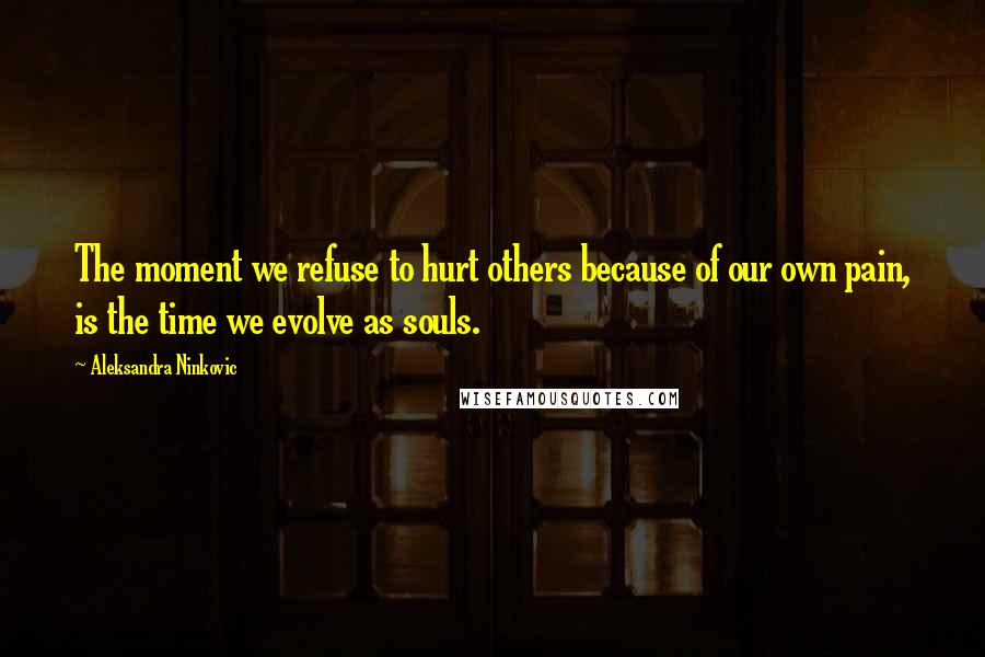 Aleksandra Ninkovic Quotes: The moment we refuse to hurt others because of our own pain, is the time we evolve as souls.