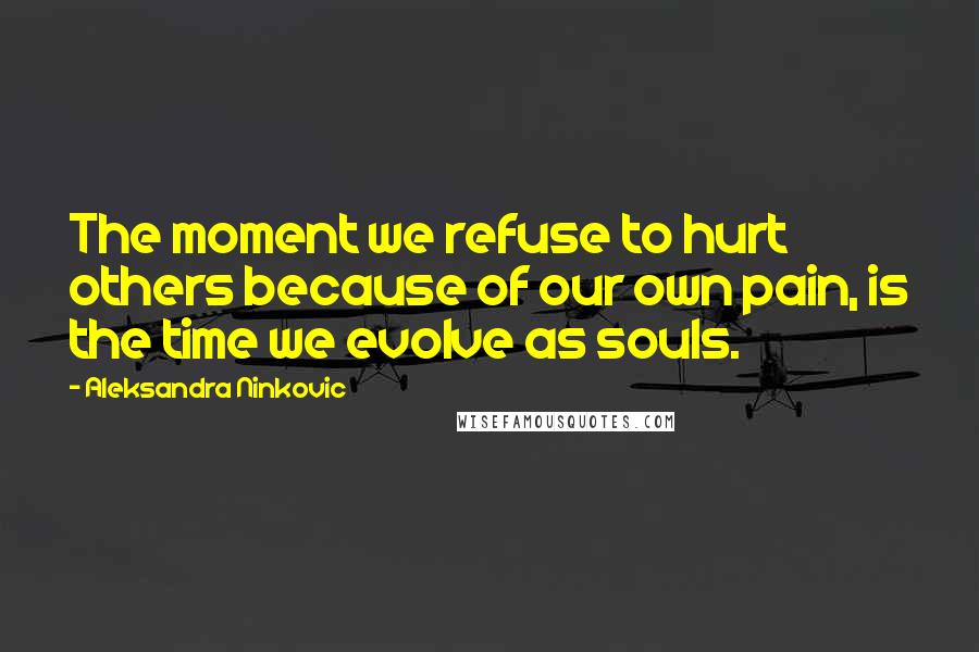 Aleksandra Ninkovic Quotes: The moment we refuse to hurt others because of our own pain, is the time we evolve as souls.