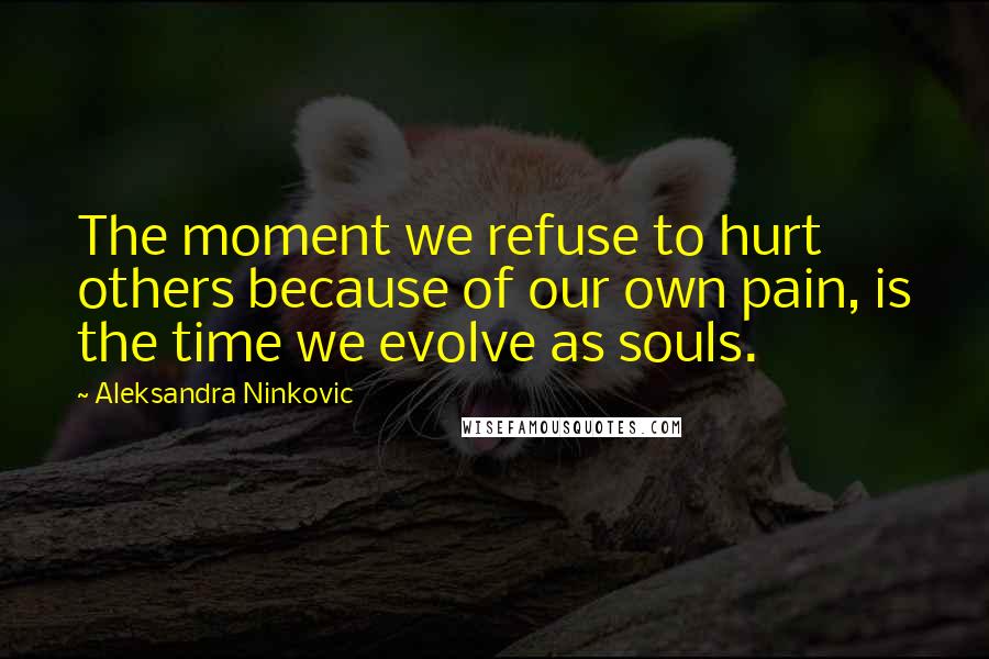 Aleksandra Ninkovic Quotes: The moment we refuse to hurt others because of our own pain, is the time we evolve as souls.