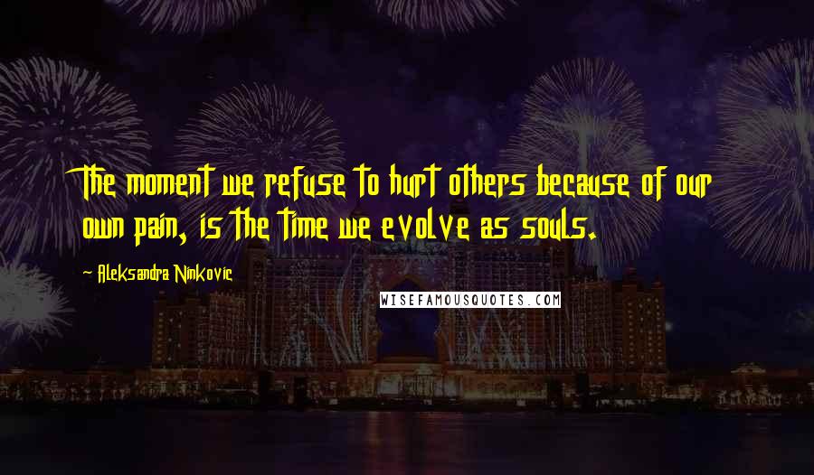 Aleksandra Ninkovic Quotes: The moment we refuse to hurt others because of our own pain, is the time we evolve as souls.