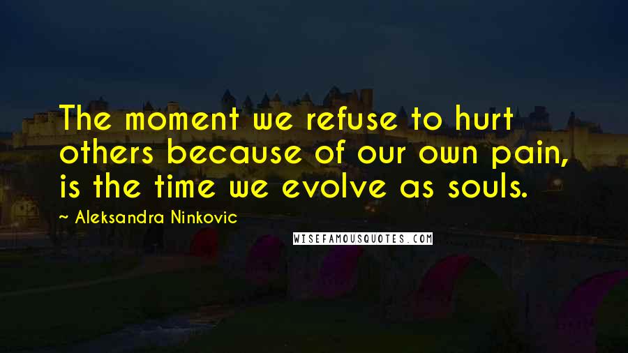 Aleksandra Ninkovic Quotes: The moment we refuse to hurt others because of our own pain, is the time we evolve as souls.