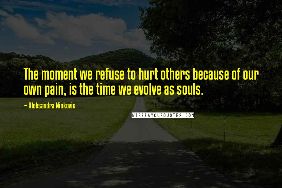 Aleksandra Ninkovic Quotes: The moment we refuse to hurt others because of our own pain, is the time we evolve as souls.