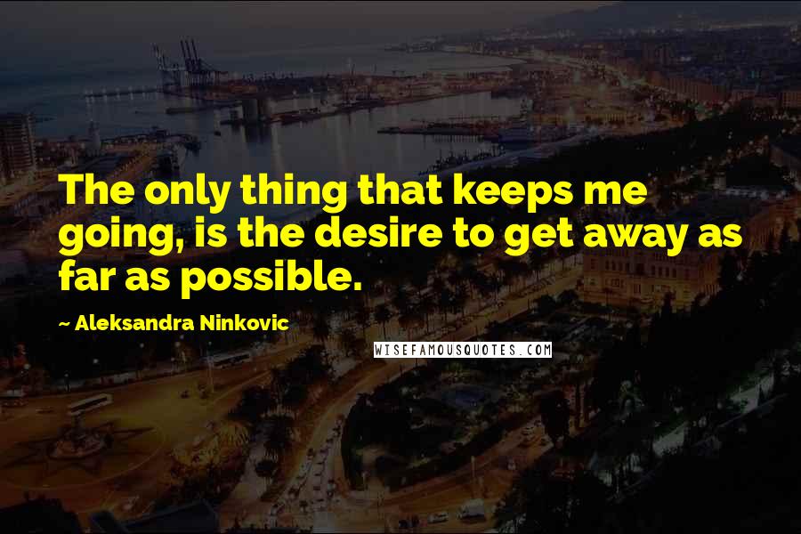 Aleksandra Ninkovic Quotes: The only thing that keeps me going, is the desire to get away as far as possible.