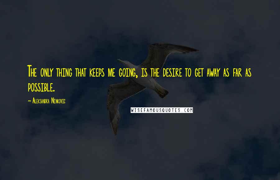 Aleksandra Ninkovic Quotes: The only thing that keeps me going, is the desire to get away as far as possible.