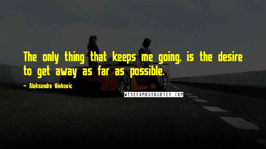 Aleksandra Ninkovic Quotes: The only thing that keeps me going, is the desire to get away as far as possible.