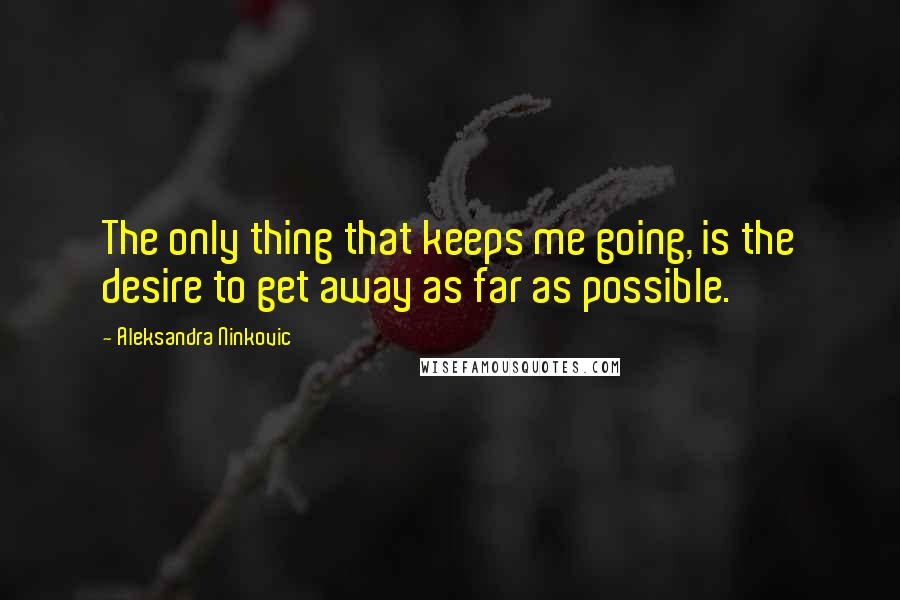 Aleksandra Ninkovic Quotes: The only thing that keeps me going, is the desire to get away as far as possible.