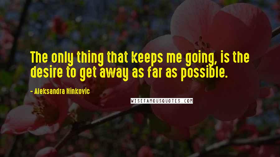 Aleksandra Ninkovic Quotes: The only thing that keeps me going, is the desire to get away as far as possible.