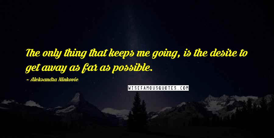 Aleksandra Ninkovic Quotes: The only thing that keeps me going, is the desire to get away as far as possible.