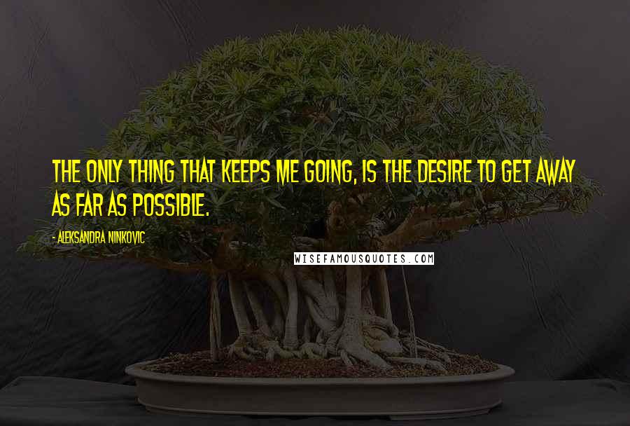 Aleksandra Ninkovic Quotes: The only thing that keeps me going, is the desire to get away as far as possible.